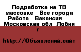 Подработка на ТВ-массовке - Все города Работа » Вакансии   . Московская обл.,Лобня г.